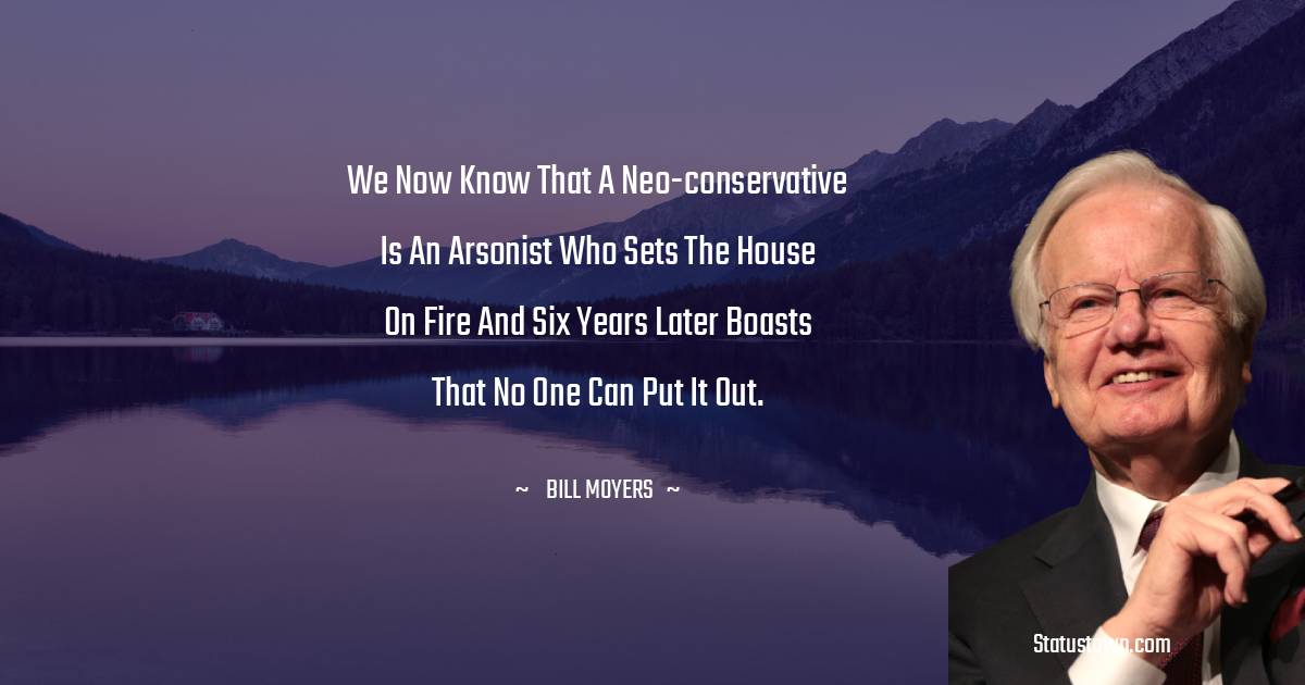 Bill Moyers Quotes - We now know that a neo-conservative is an arsonist who sets the house on fire and six years later boasts that no one can put it out.